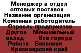 Менеджер в отдел оптовых поставок › Название организации ­ Компания-работодатель › Отрасль предприятия ­ Другое › Минимальный оклад ­ 1 - Все города Работа » Вакансии   . Красноярский край,Железногорск г.